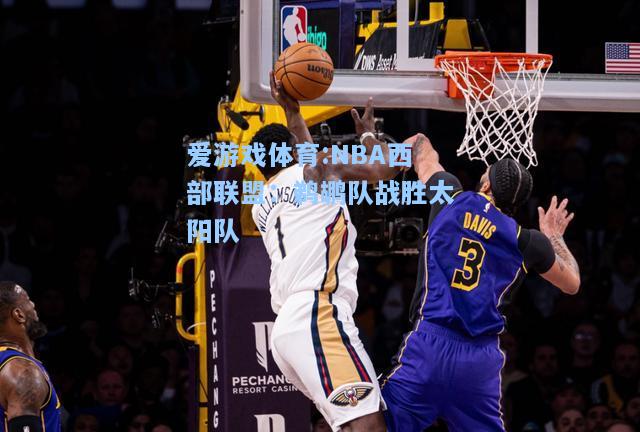 爱游戏体育:NBA西部联盟：鹈鹕队战胜太阳队