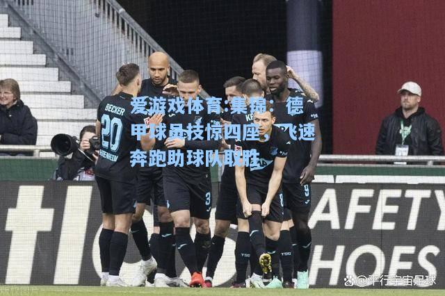 爱游戏体育:集锦：德甲球员技惊四座，飞速奔跑助球队取胜