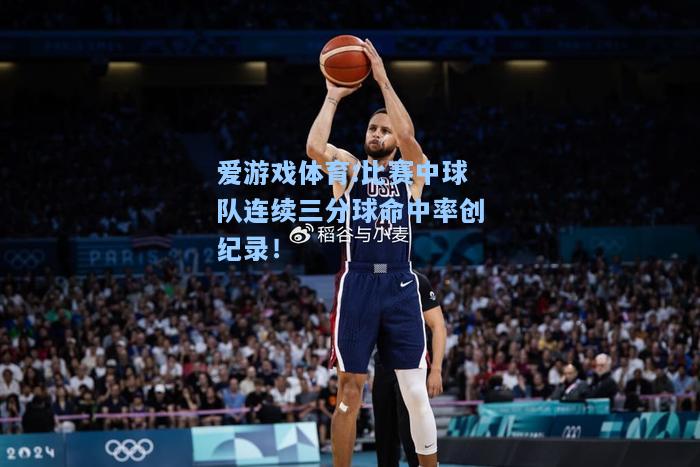 爱游戏体育:比赛中球队连续三分球命中率创纪录！