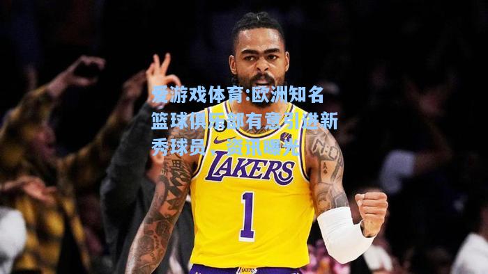 爱游戏体育:欧洲知名篮球俱乐部有意引进新秀球员，资讯曝光