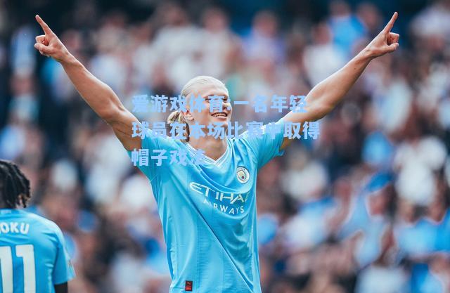 爱游戏体育:一名年轻球员在本场比赛中取得帽子戏法