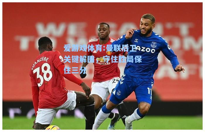 爱游戏体育:曼联后卫关键解围，守住胜局保住三分