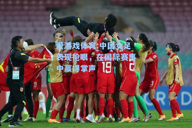 爱游戏体育:中国女足表现抢眼，在国际赛事中赢得掌声