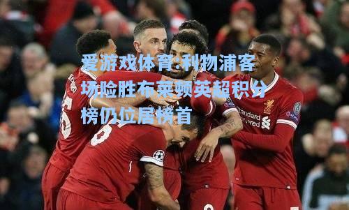 爱游戏体育:利物浦客场险胜布莱顿英超积分榜仍位居榜首