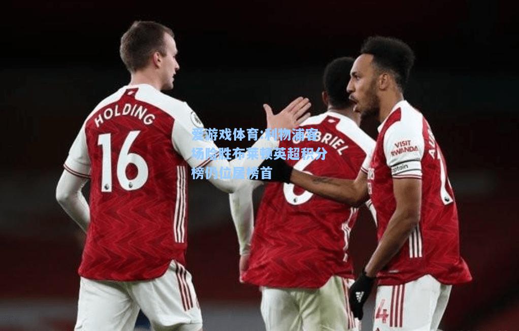 爱游戏体育:利物浦客场险胜布莱顿英超积分榜仍位居榜首
