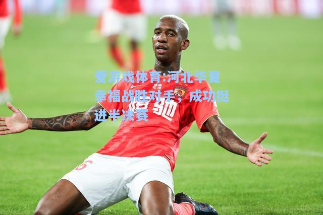 爱游戏体育:河北华夏幸福战胜对手，成功挺进半决赛