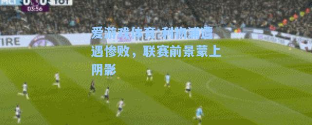 爱游戏体育:利物浦遭遇惨败，联赛前景蒙上阴影