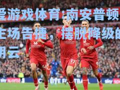 爱游戏体育:南安普顿主场告捷，摆脱降级的阴云