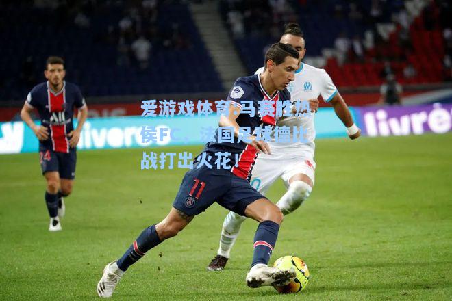 爱游戏体育:马赛胜热侯FC，法国足球德比战打出火花！