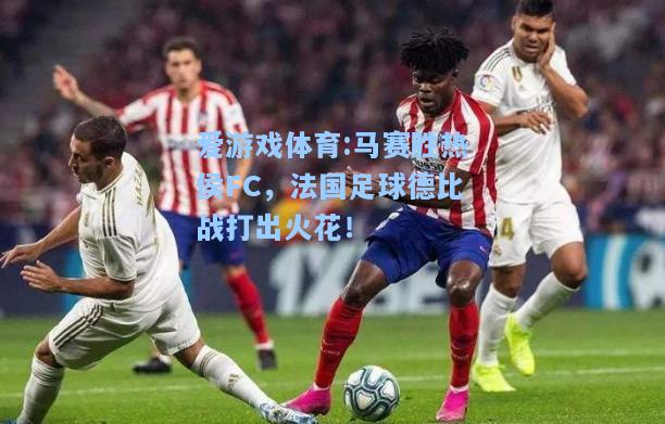 爱游戏体育:马赛胜热侯FC，法国足球德比战打出火花！