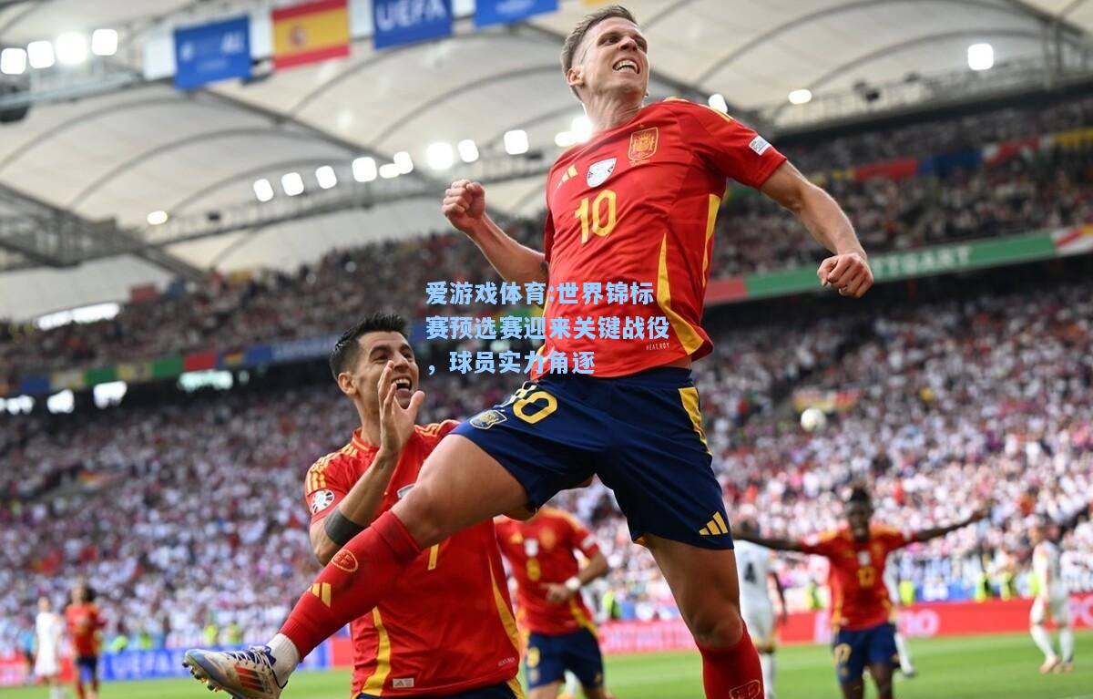 爱游戏体育:世界锦标赛预选赛迎来关键战役，球员实力角逐