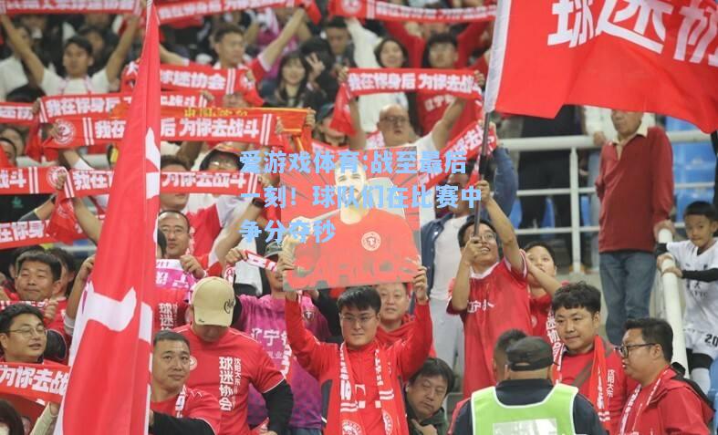 爱游戏体育:战至最后一刻！球队们在比赛中争分夺秒