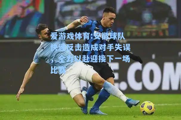 爱游戏体育:安徽球队快速反击造成对手失误，全力以赴迎接下一场比赛