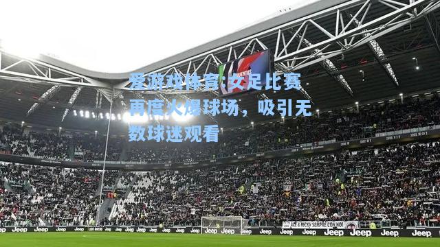 爱游戏体育:女足比赛再度火爆球场，吸引无数球迷观看