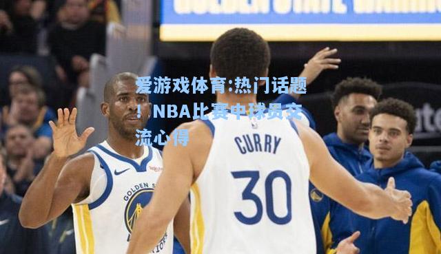 爱游戏体育:热门话题！NBA比赛中球员交流心得