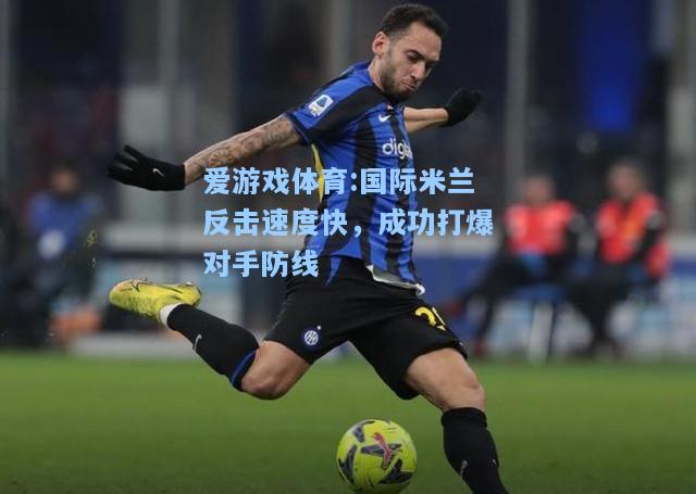 爱游戏体育:国际米兰反击速度快，成功打爆对手防线
