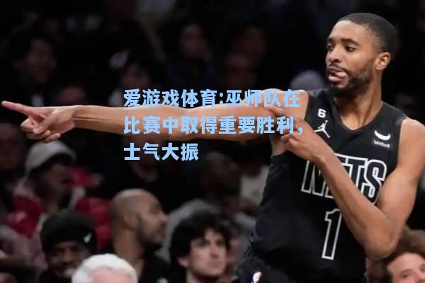 爱游戏体育:巫师队在比赛中取得重要胜利，士气大振
