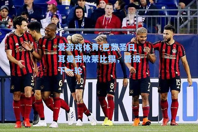 爱游戏体育:巴黎圣日耳曼击败莱比锡，晋级下一轮
