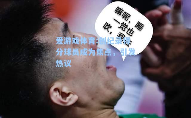 爱游戏体育:创纪录得分球员成为焦点，引发热议