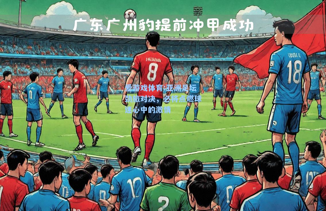 爱游戏体育:亚洲足坛劲旅对决，必将点燃球迷心中的激情