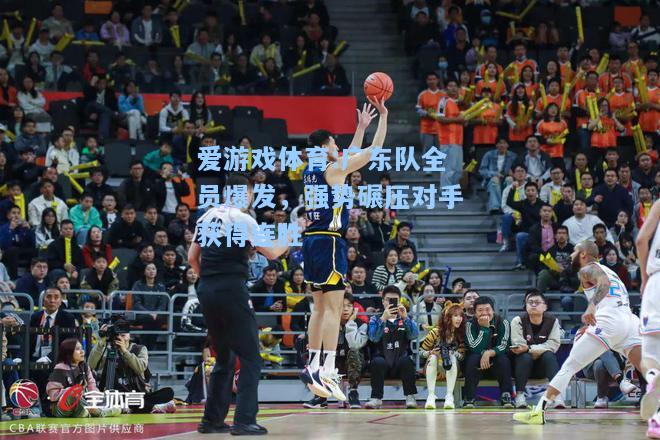 爱游戏体育:广东队全员爆发，强势碾压对手获得连胜