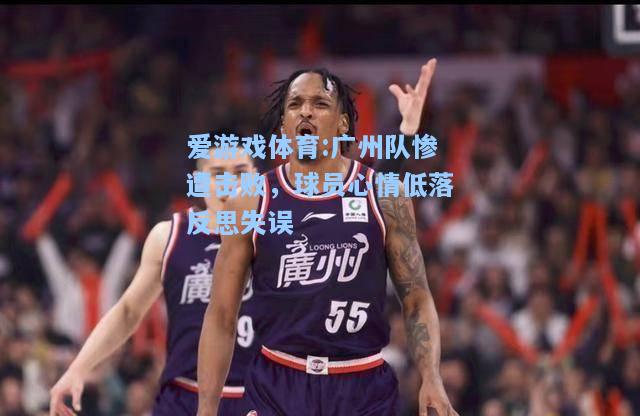 爱游戏体育:广州队惨遭击败，球员心情低落反思失误