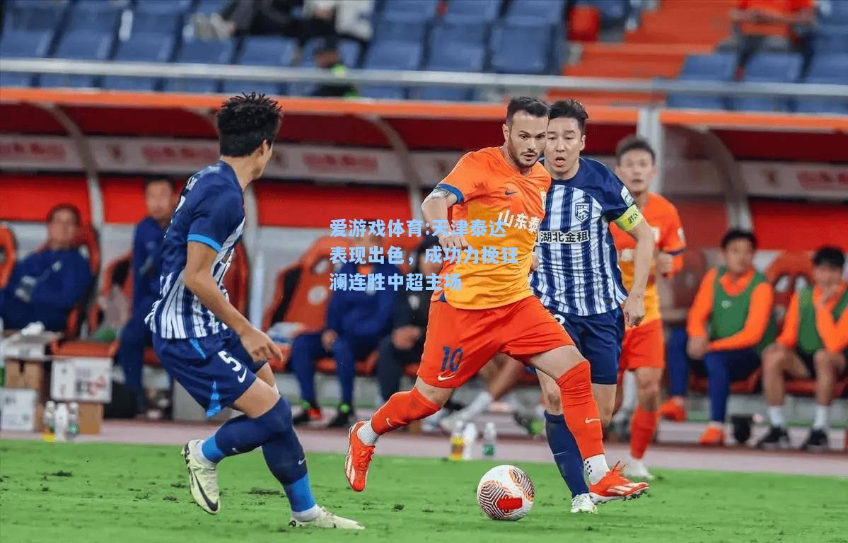 爱游戏体育:天津泰达表现出色，成功力挽狂澜连胜中超主场