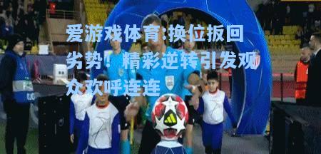 爱游戏体育:换位扳回劣势！精彩逆转引发观众欢呼连连