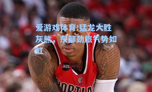 爱游戏体育:猛龙大胜灰熊，东部劲旅气势如虹