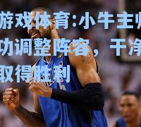 爱游戏体育:小牛主帅成功调整阵容，干净利落取得胜利
