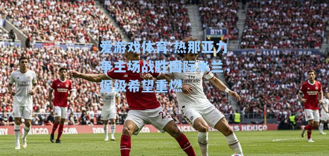 爱游戏体育:热那亚力争主场战胜国际米兰，保级希望重燃