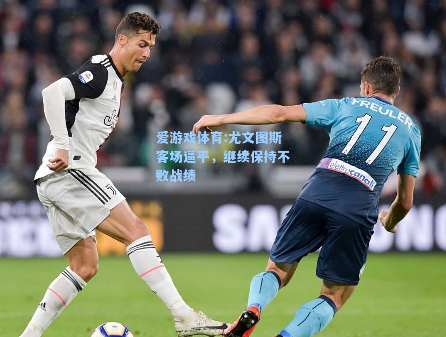 爱游戏体育:尤文图斯客场逼平，继续保持不败战绩