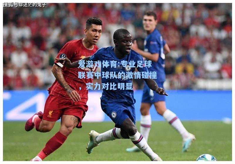 爱游戏体育:专业足球联赛中球队的激情碰撞，实力对比明显