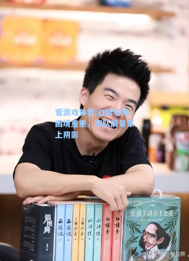 爱游戏体育:口碑名帅困境重重，球队前景蒙上阴影