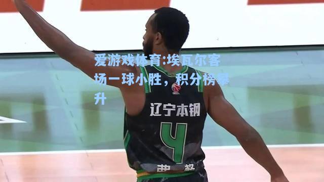 爱游戏体育:埃瓦尔客场一球小胜，积分榜攀升