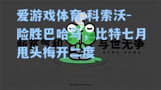爱游戏体育:科索沃-险胜巴哈马，比特七月甩头梅开二度