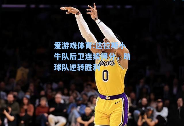 爱游戏体育:达拉斯小牛队后卫连续得分，助球队逆转胜利