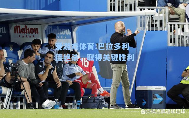 爱游戏体育:巴拉多利德绝杀，取得关键胜利
