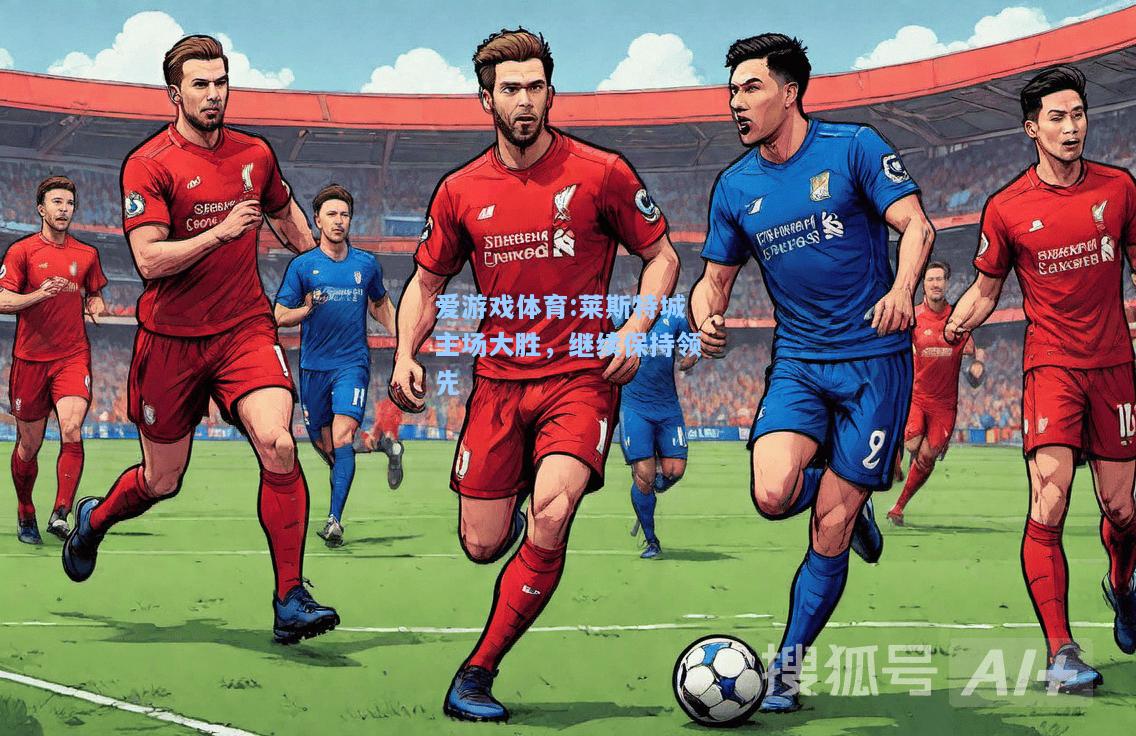 爱游戏体育:莱斯特城主场大胜，继续保持领先