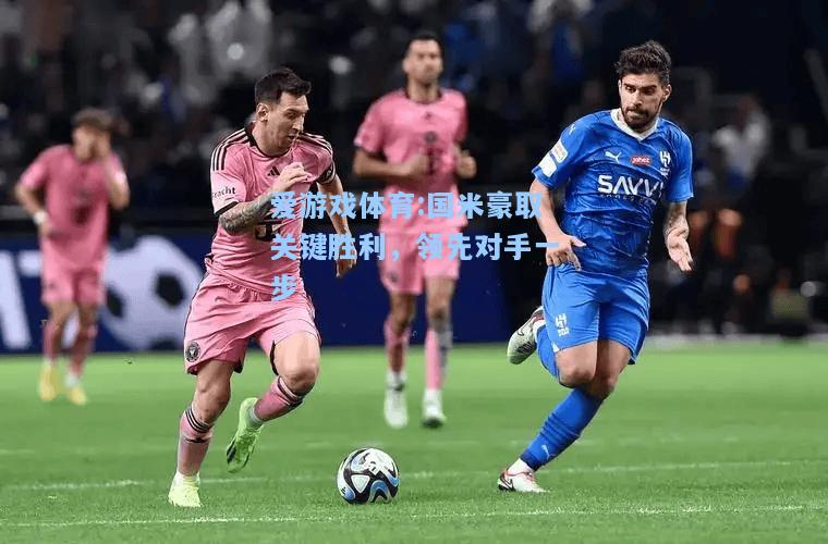 爱游戏体育:国米豪取关键胜利，领先对手一步