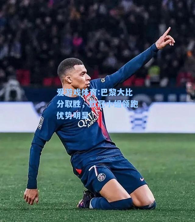 爱游戏体育:巴黎大比分取胜，欧冠小组领跑优势明显