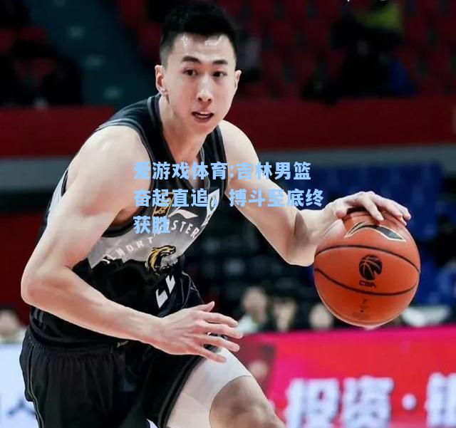 爱游戏体育:吉林男篮奋起直追，搏斗至底终获胜