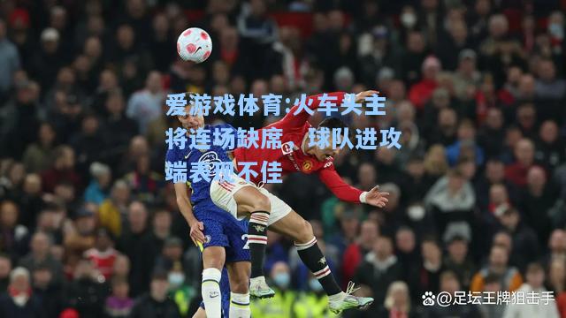 爱游戏体育:火车头主将连场缺席，球队进攻端表现不佳