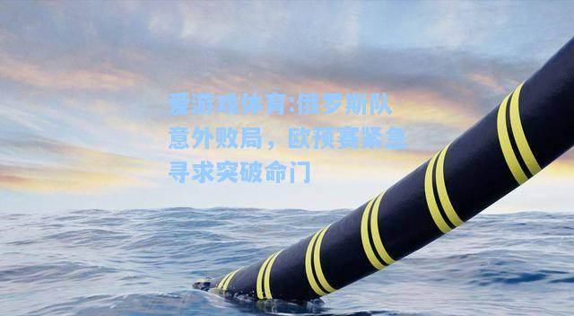 爱游戏体育:俄罗斯队意外败局，欧预赛紧急寻求突破命门